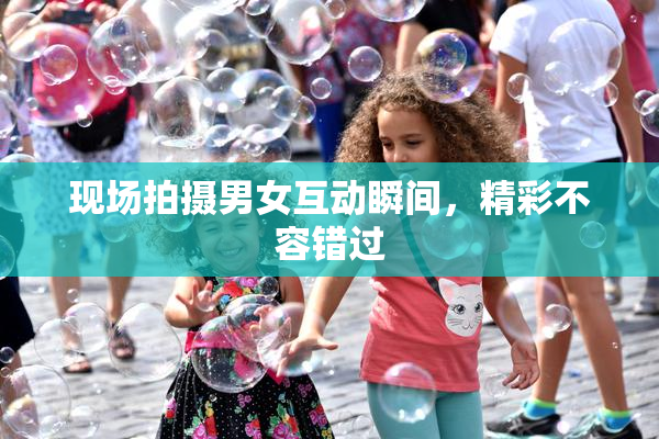 现场拍摄男女互动瞬间，精彩不容错过
