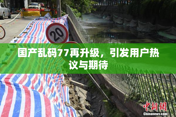 国产乱码77再升级，引发用户热议与期待