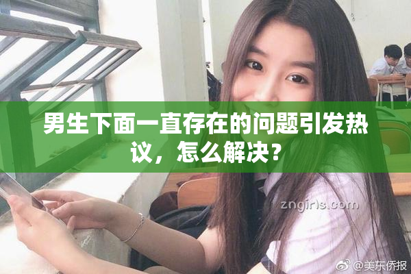 男生下面一直存在的问题引发热议，怎么解决？