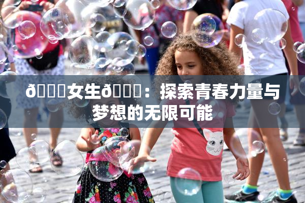 🔞女生🍆：探索青春力量与梦想的无限可能
