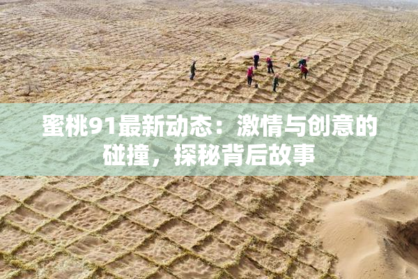 蜜桃91最新动态：激情与创意的碰撞，探秘背后故事
