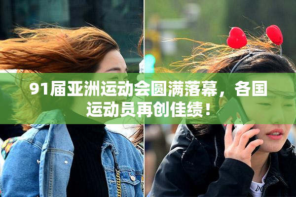 91届亚洲运动会圆满落幕，各国运动员再创佳绩！