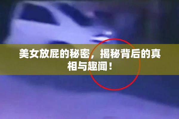 美女放屁的秘密，揭秘背后的真相与趣闻！