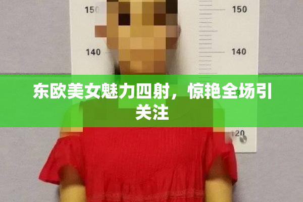 东欧美女魅力四射，惊艳全场引关注
