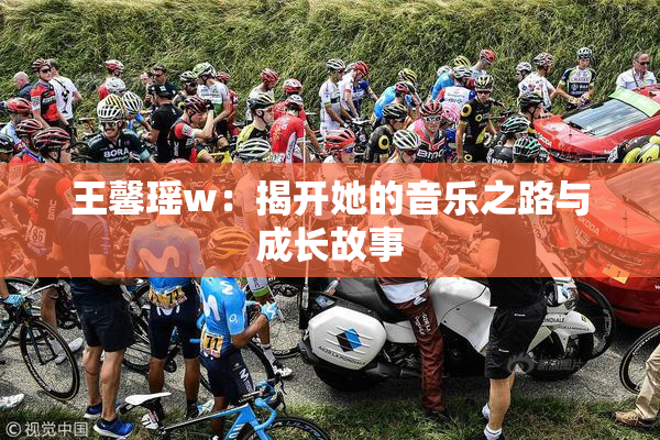 王馨瑶w：揭开她的音乐之路与成长故事