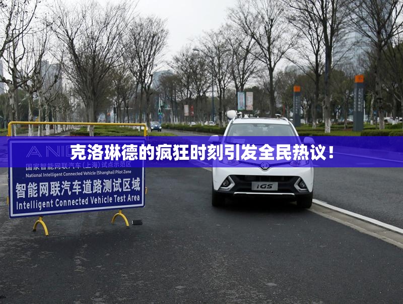 克洛琳德的疯狂时刻引发全民热议！
