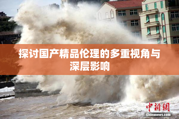 探讨国产精品伦理的多重视角与深层影响