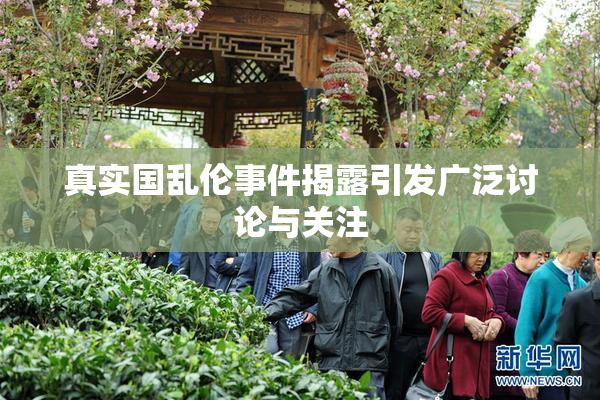 真实国乱伦事件揭露引发广泛讨论与关注