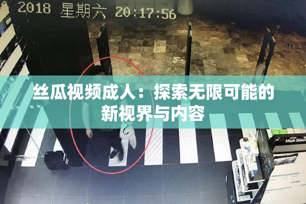丝瓜视频成人：探索无限可能的新视界与内容