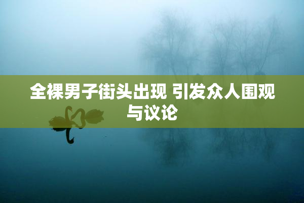 全裸男子街头出现 引发众人围观与议论