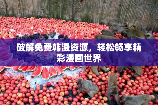 破解免费韩漫资源，轻松畅享精彩漫画世界