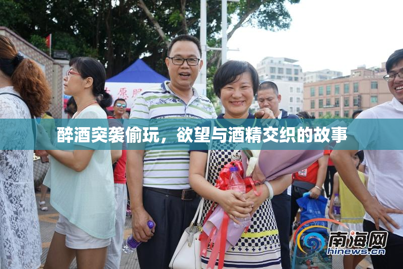 醉酒突袭偷玩，欲望与酒精交织的故事