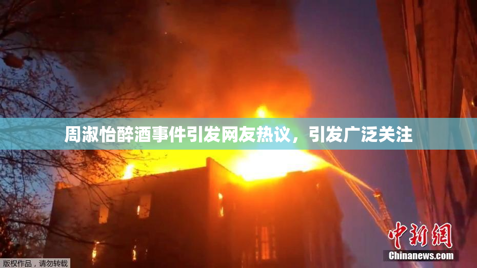 周淑怡醉酒事件引发网友热议，引发广泛关注