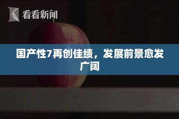 国产性7再创佳绩，发展前景愈发广阔