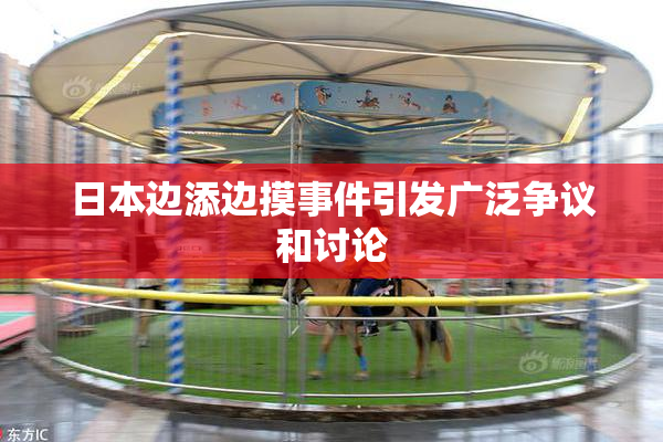 日本边添边摸事件引发广泛争议和讨论