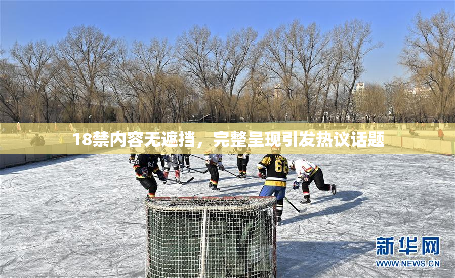 18禁内容无遮挡，完整呈现引发热议话题
