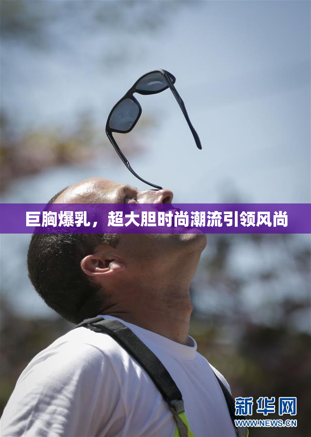 巨胸爆乳，超大胆时尚潮流引领风尚