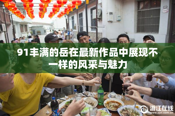 91丰满的岳在最新作品中展现不一样的风采与魅力
