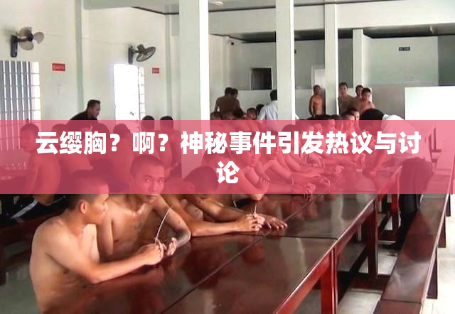 云缨胸？啊？神秘事件引发热议与讨论