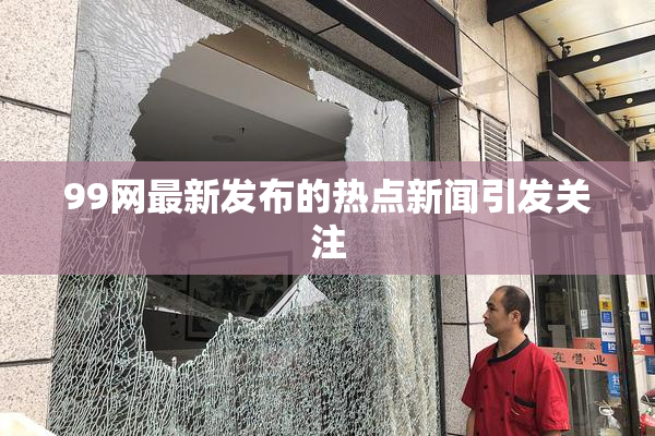 99网最新发布的热点新闻引发关注