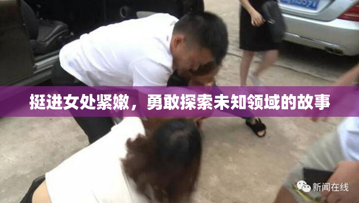 挺进女处紧嫩，勇敢探索未知领域的故事