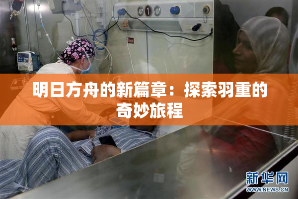 明日方舟的新篇章：探索羽重的奇妙旅程