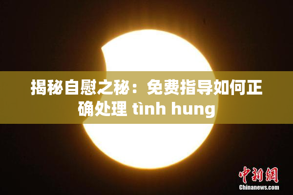 揭秘自慰之秘：免费指导如何正确处理 tình hung