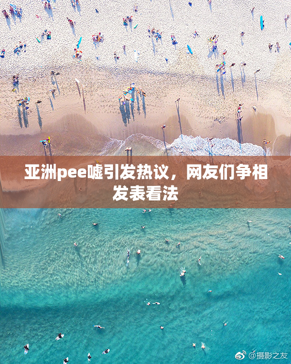 亚洲pee嘘引发热议，网友们争相发表看法
