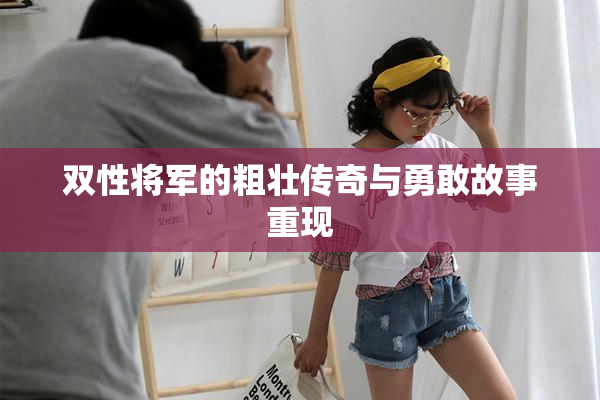 双性将军的粗壮传奇与勇敢故事重现