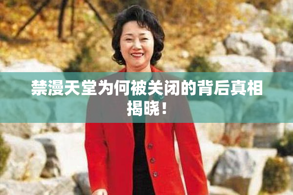 禁漫天堂为何被关闭的背后真相揭晓！