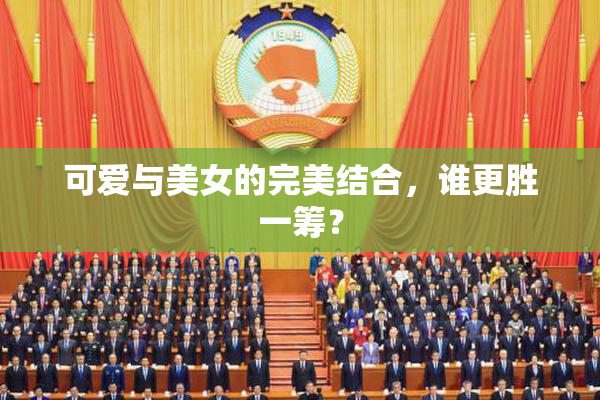 可爱与美女的完美结合，谁更胜一筹？