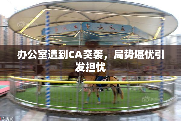 办公室遭到CA突袭，局势堪忧引发担忧