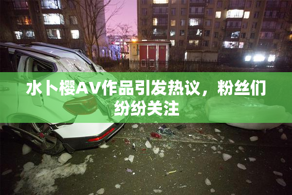 水卜樱AV作品引发热议，粉丝们纷纷关注