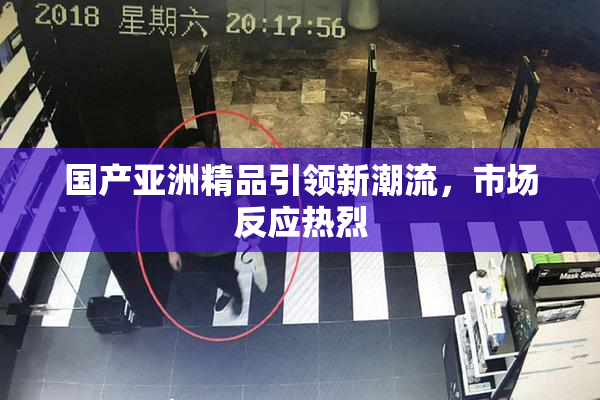 国产亚洲精品引领新潮流，市场反应热烈