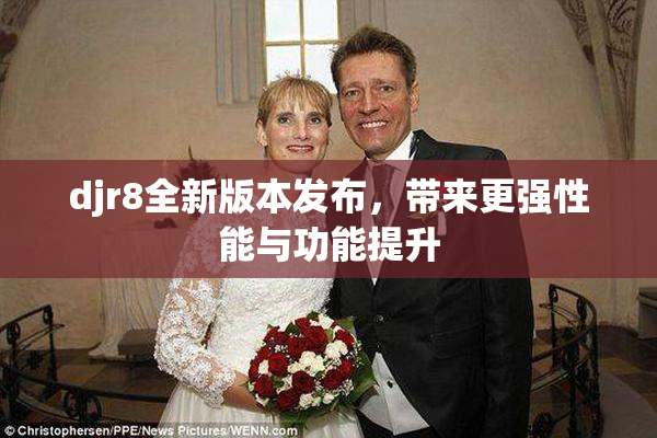 djr8全新版本发布，带来更强性能与功能提升