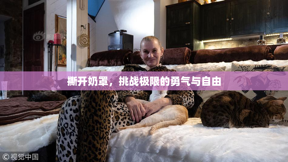 撕开奶罩，挑战极限的勇气与自由