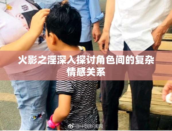 火影之淫深入探讨角色间的复杂情感关系