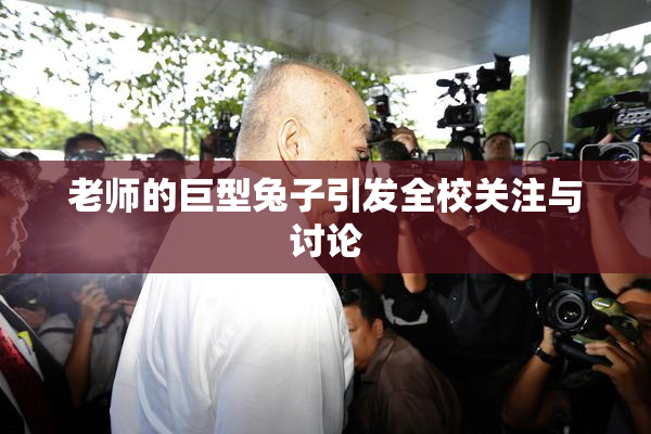 老师的巨型兔子引发全校关注与讨论