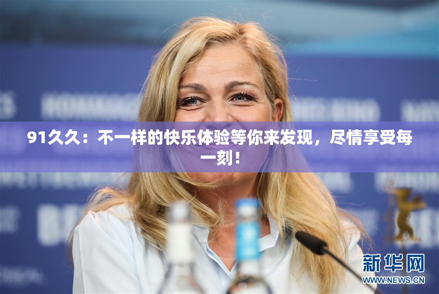 91久久：不一样的快乐体验等你来发现，尽情享受每一刻！