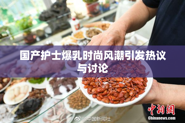 国产护士爆乳时尚风潮引发热议与讨论