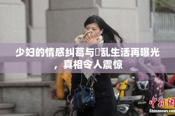 少妇的情感纠葛与婬乱生活再曝光，真相令人震惊