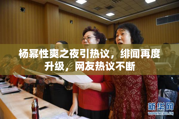 杨幂性爽之夜引热议，绯闻再度升级，网友热议不断