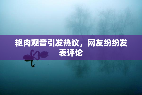 艳肉观音引发热议，网友纷纷发表评论
