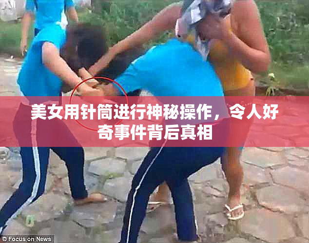 美女用针筒进行神秘操作，令人好奇事件背后真相