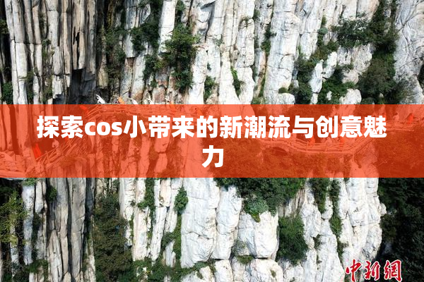 探索cos小带来的新潮流与创意魅力