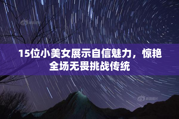 15位小美女展示自信魅力，惊艳全场无畏挑战传统