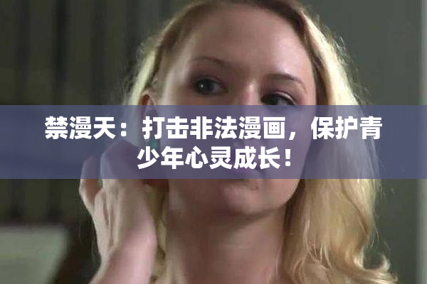 禁漫天：打击非法漫画，保护青少年心灵成长！