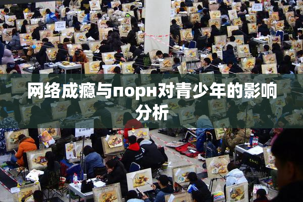 网络成瘾与порн对青少年的影响分析