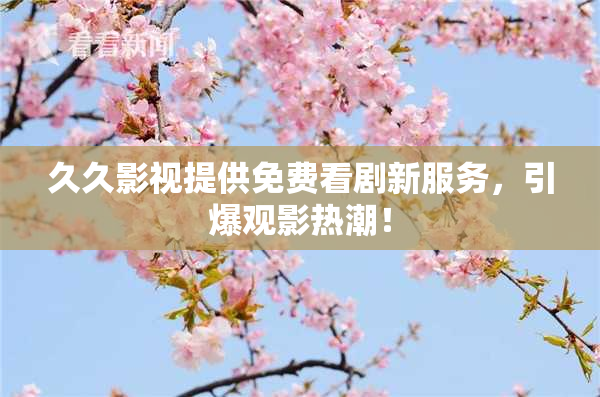久久影视提供免费看剧新服务，引爆观影热潮！