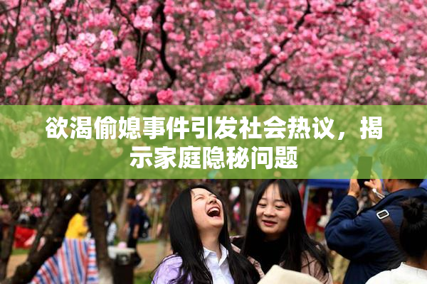 欲渴偷媳事件引发社会热议，揭示家庭隐秘问题